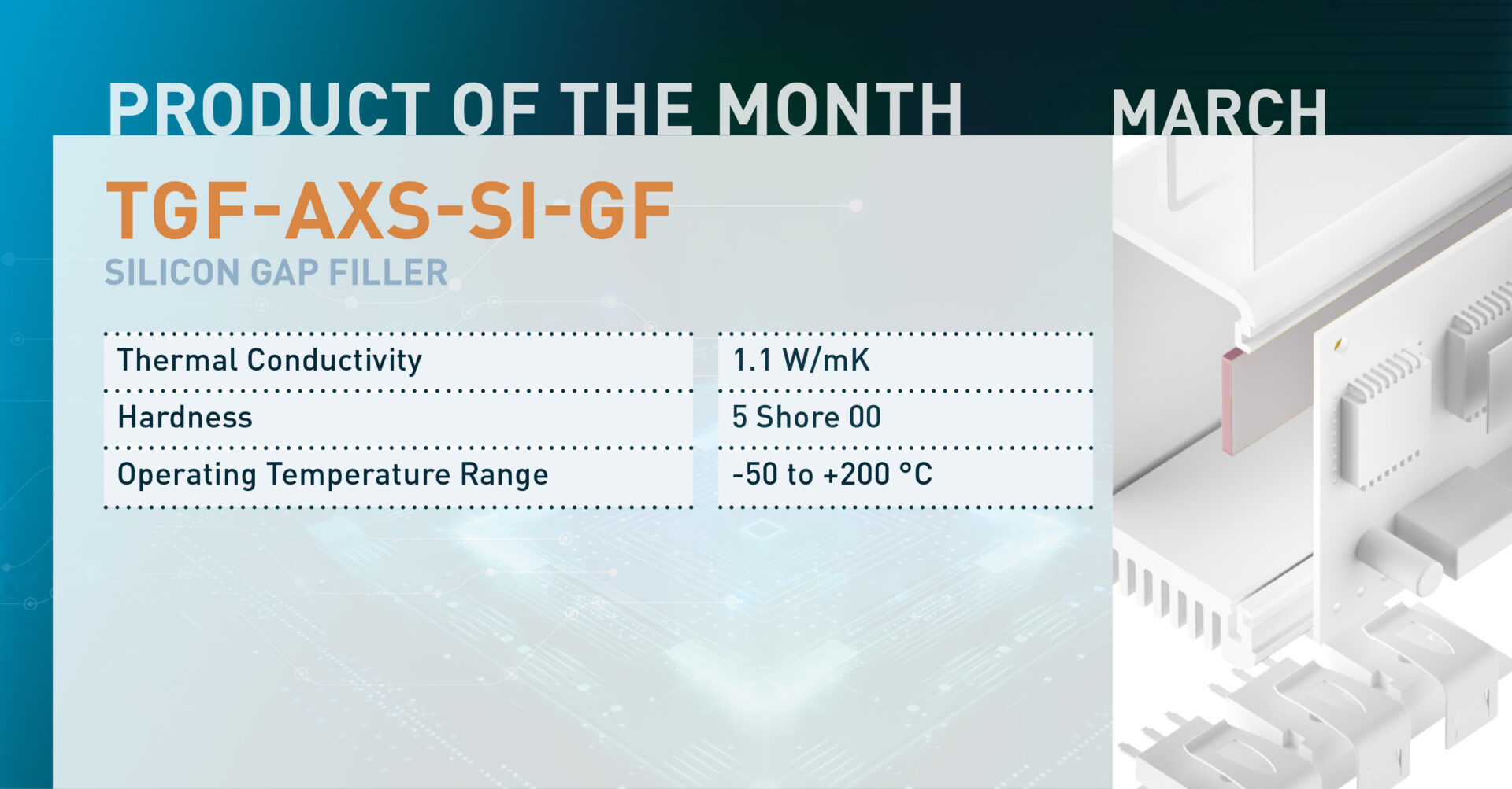 TGF-AXS-SI-GF SILICON GAP FILLER: Thermal Conductivity: 1.1 W/mK Hardness: 5 Shore 00 Operating Temperature Range: -50 to +200 °C